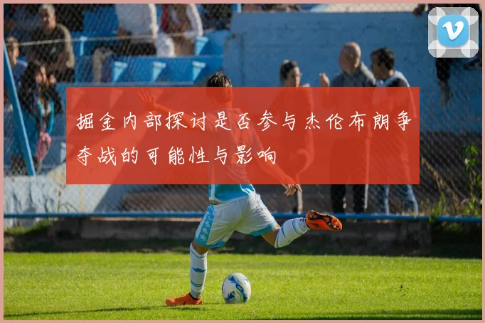 掘金内部探讨是否参与杰伦布朗争夺战的可能性与影响